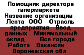Помощник директора гипермаркета › Название организации ­ Лента, ООО › Отрасль предприятия ­ Ввод данных › Минимальный оклад ­ 1 - Все города Работа » Вакансии   . Воронежская обл.,Воронеж г.
